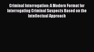 Download Criminal Interrogation: A Modern Format for Interrogating Criminal Suspects Based