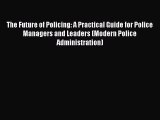Read The Future of Policing: A Practical Guide for Police Managers and Leaders (Modern Police