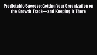 Read Predictable Success: Getting Your Organization on the Growth Trackâ€”and Keeping It There