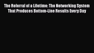 Read The Referral of a Lifetime: The Networking System That Produces Bottom-Line Results Every