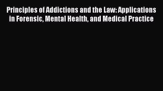 Download Principles of Addictions and the Law: Applications in Forensic Mental Health and Medical