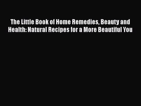 Read Books The Little Book of Home Remedies Beauty and Health: Natural Recipes for a More Beautiful