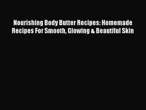 Read Books Nourishing Body Butter Recipes: Homemade Recipes For Smooth Glowing & Beautiful