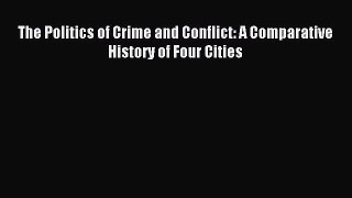 Read The Politics of Crime and Conflict: A Comparative History of Four Cities PDF Free