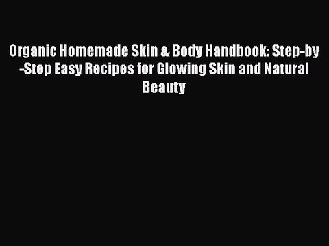 Read Books Organic Homemade Skin & Body Handbook: Step-by-Step Easy Recipes for Glowing Skin