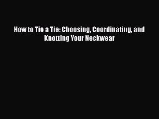 Read Books How to Tie a Tie: Choosing Coordinating and Knotting Your Neckwear Ebook PDF