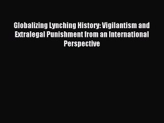 Read Globalizing Lynching History: Vigilantism and Extralegal Punishment from an International