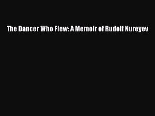 Read The Dancer Who Flew: A Memoir of Rudolf Nureyev Ebook Free