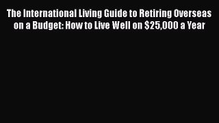 Read The International Living Guide to Retiring Overseas on a Budget: How to Live Well on $25000
