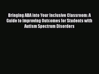 Read Books Bringing ABA into Your Inclusive Classroom: A Guide to Improving Outcomes for Students