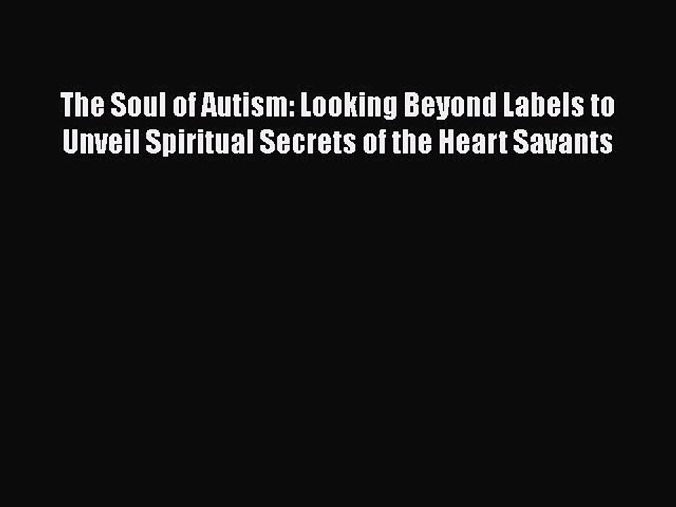 Read Books The Soul of Autism: Looking Beyond Labels to Unveil Spiritual Secrets of the Heart
