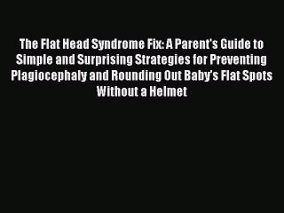 Read Books The Flat Head Syndrome Fix: A Parent's Guide to Simple and Surprising Strategies