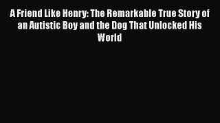 Read Books A Friend Like Henry: The Remarkable True Story of an Autistic Boy and the Dog That