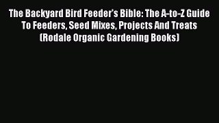 Read The Backyard Bird Feeder's Bible: The A-to-Z Guide To Feeders Seed Mixes Projects And