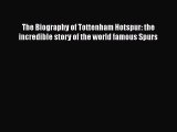 Read Book The Biography of Tottenham Hotspur: the incredible story of the world famous Spurs