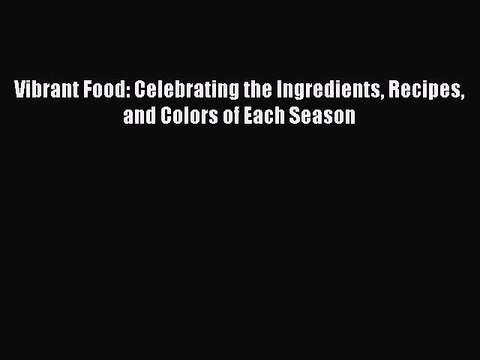 Read Books Vibrant Food: Celebrating the Ingredients Recipes and Colors of Each Season Ebook