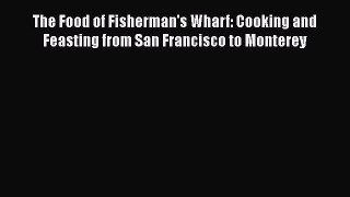 Read Books The Food of Fisherman's Wharf: Cooking and Feasting from San Francisco to Monterey