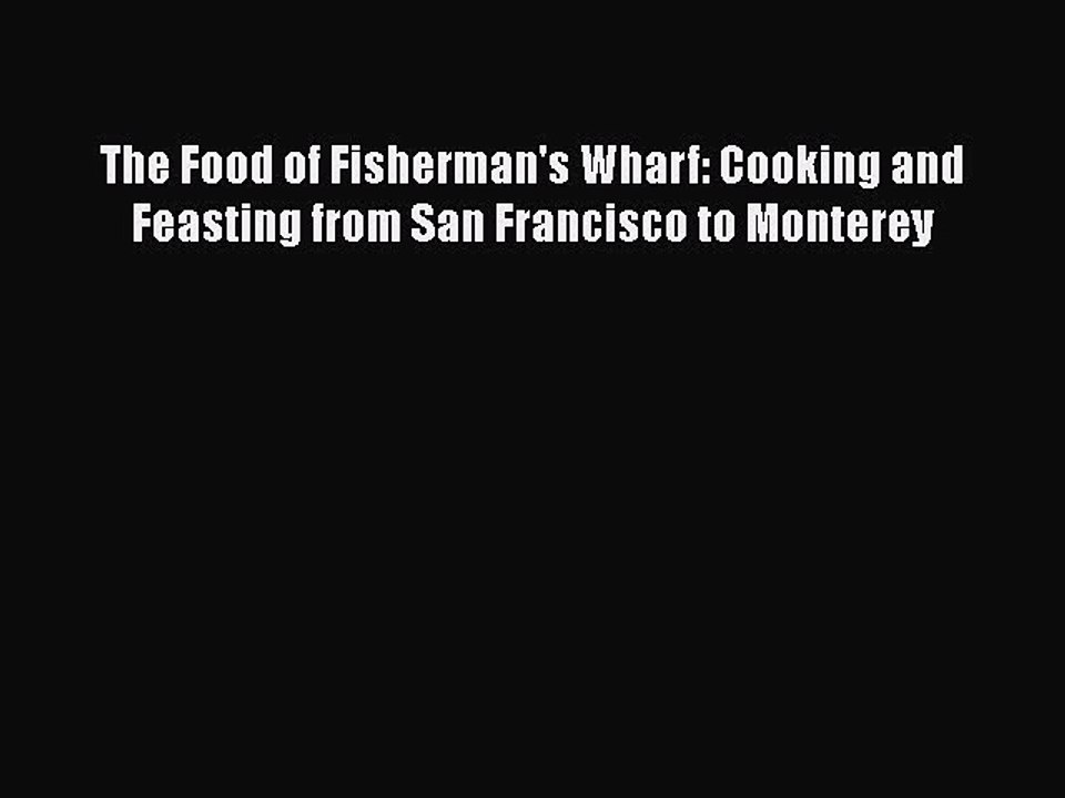 Read Books The Food of Fisherman's Wharf: Cooking and Feasting from San Francisco to Monterey