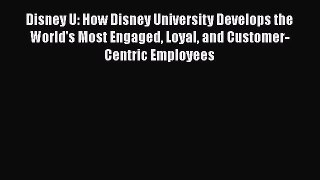 Download Disney U: How Disney University Develops the World's Most Engaged Loyal and Customer-Centric