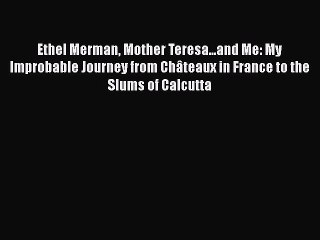 Read Ethel Merman Mother Teresa...and Me: My Improbable Journey from ChÃ¢teaux in France to