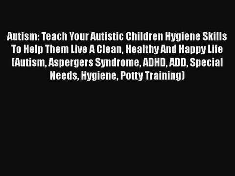 Read Books Autism: Teach Your Autistic Children Hygiene Skills To Help Them Live A Clean Healthy