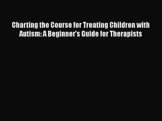 Read Books Charting the Course for Treating Children with Autism: A Beginner's Guide for Therapists
