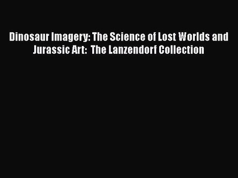 Read Dinosaur Imagery: The Science of Lost Worlds and Jurassic Art: The Lanzendorf Collection