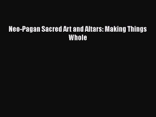 Read Neo-Pagan Sacred Art and Altars: Making Things Whole Ebook Free