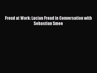Read Freud at Work: Lucian Freud in Conversation with Sebastian Smee PDF Free