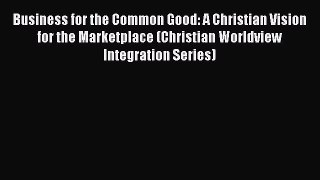 [PDF] Business for the Common Good: A Christian Vision for the Marketplace (Christian Worldview