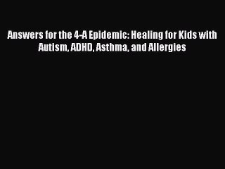 Read Books Answers for the 4-A Epidemic: Healing for Kids with Autism ADHD Asthma and Allergies