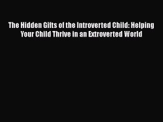 Read Books The Hidden Gifts of the Introverted Child: Helping Your Child Thrive in an Extroverted