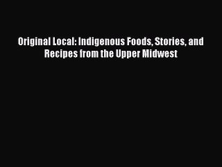 Download Books Original Local: Indigenous Foods Stories and Recipes from the Upper Midwest