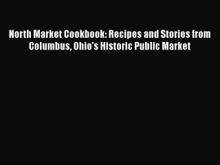 Read Books North Market Cookbook: Recipes and Stories from Columbus Ohio's Historic Public