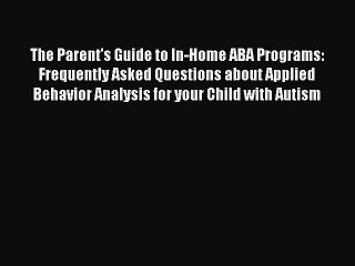 Read Books The Parent's Guide to In-Home ABA Programs: Frequently Asked Questions about Applied