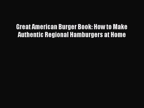 Read Books Great American Burger Book: How to Make Authentic Regional Hamburgers at Home E-Book