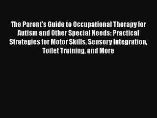 Read Books The Parent's Guide to Occupational Therapy for Autism and Other Special Needs: Practical