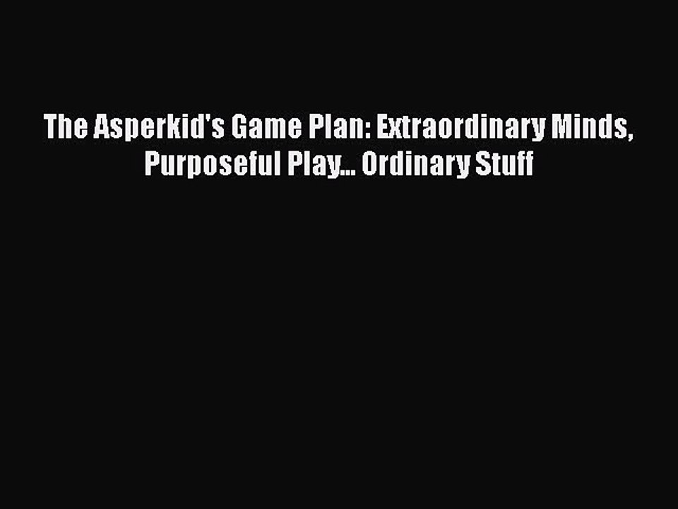 Read Books The Asperkid's Game Plan: Extraordinary Minds Purposeful Play... Ordinary Stuff