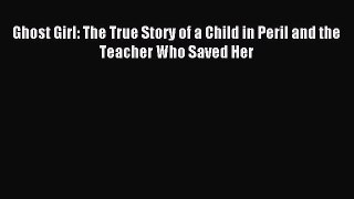 Read Ghost Girl: The True Story of a Child in Peril and the Teacher Who Saved Her Ebook Online