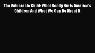 Read The Vulnerable Child: What Really Hurts America's Children And What We Can Do About It
