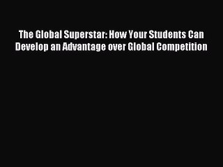 Read Book The Global Superstar: How Your Students Can Develop an Advantage over Global Competition