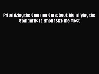 Read Book Prioritizing the Common Core: Book Identifying the Standards to Emphasize the Most