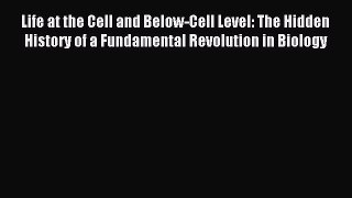 Read Life at the Cell and Below-Cell Level: The Hidden History of a Fundamental Revolution