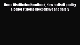 Read Home Distillation Handbook How to distil quality alcohol at home inexpensive and safely