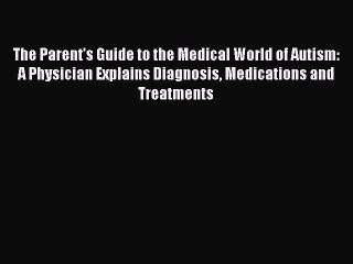 Read Books The Parent's Guide to the Medical World of Autism: A Physician Explains Diagnosis