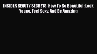 Read Books INSIDER BEAUTY SECRETS: How To Be Beautiful: Look Young Feel Sexy And Be Amazing