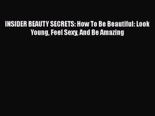 Read Books INSIDER BEAUTY SECRETS: How To Be Beautiful: Look Young Feel Sexy And Be Amazing