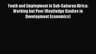 Read Youth and Employment in Sub-Saharan Africa: Working but Poor (Routledge Studies in Development
