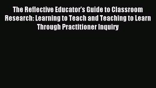 Read The Reflective Educator's Guide to Classroom Research: Learning to Teach and Teaching