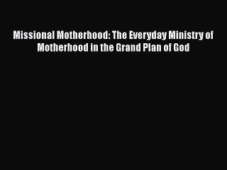 Read Books Missional Motherhood: The Everyday Ministry of Motherhood in the Grand Plan of God